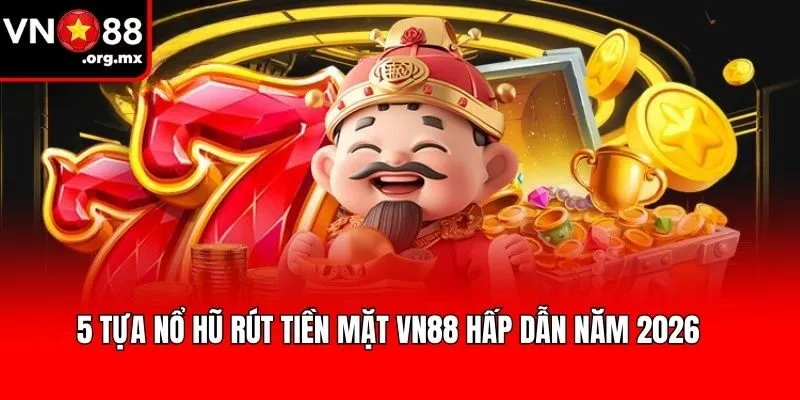 5 tựa Nổ hũ rút tiền mặt VN88 hấp dẫn năm 2026